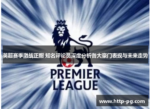 英超赛季激战正酣 知名评论员深度分析各大豪门表现与未来走势 英超赛季激战正酣 知名评论员深度分析各大豪门表现与未来走势