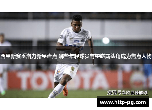 西甲新赛季潜力新星盘点 哪些年轻球员有望崭露头角成为焦点人物