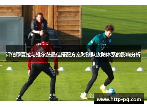 评估穆夏拉与维尔茨最佳搭配方案对球队攻防体系的影响分析
