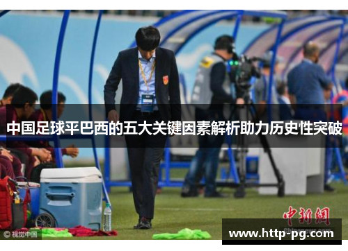 中国足球平巴西的五大关键因素解析助力历史性突破