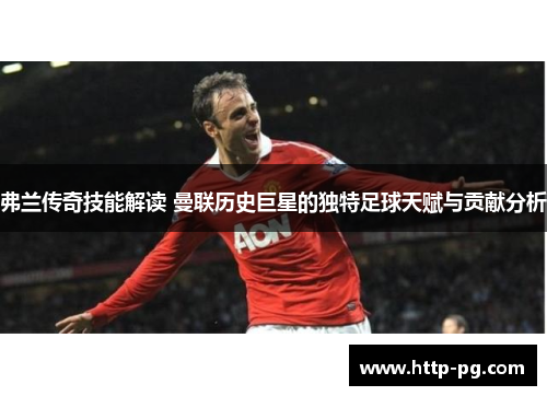 弗兰传奇技能解读 曼联历史巨星的独特足球天赋与贡献分析
