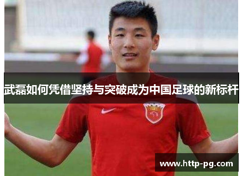 武磊如何凭借坚持与突破成为中国足球的新标杆