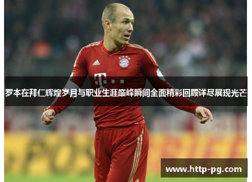 罗本在拜仁辉煌岁月与职业生涯巅峰瞬间全面精彩回顾详尽展现光芒 罗本在拜仁辉煌岁月与职业生涯巅峰瞬间全面精彩回顾详尽展现光芒