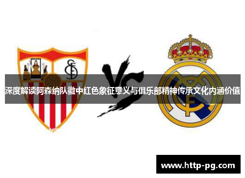 深度解读阿森纳队徽中红色象征意义与俱乐部精神传承文化内涵价值 深度解读阿森纳队徽中红色象征意义与俱乐部精神传承文化内涵价值