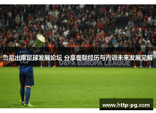 鲁尼出席足球发展论坛 分享曼联经历与青训未来发展见解