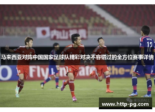 马来西亚对阵中国国家足球队精彩对决不容错过的全方位赛事详情