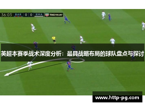 英超本赛季战术深度分析:最具战略布局的球队盘点与探讨 英超本赛季战术深度分析:最具战略布局的球队盘点与探讨