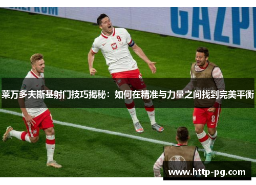 莱万多夫斯基射门技巧揭秘：如何在精准与力量之间找到完美平衡