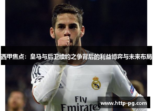 西甲焦点：皇马与后卫续约之争背后的利益博弈与未来布局