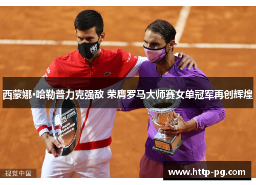 西蒙娜·哈勒普力克强敌 荣膺罗马大师赛女单冠军再创辉煌