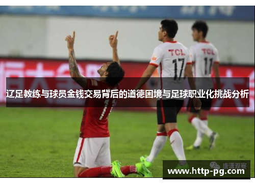 辽足教练与球员金钱交易背后的道德困境与足球职业化挑战分析