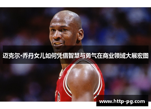 迈克尔·乔丹女儿如何凭借智慧与勇气在商业领域大展宏图