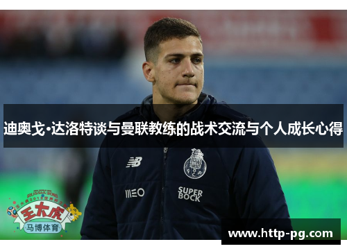 迪奥戈·达洛特谈与曼联教练的战术交流与个人成长心得
