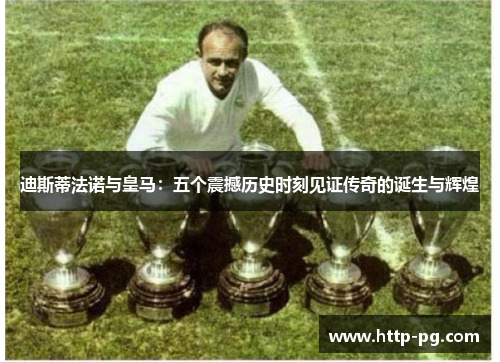 迪斯蒂法诺与皇马：五个震撼历史时刻见证传奇的诞生与辉煌