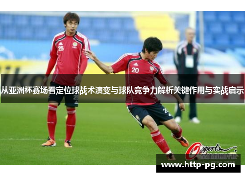 从亚洲杯赛场看定位球战术演变与球队竞争力解析关键作用与实战启示