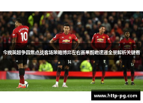 今晚英超争四焦点战客场策略博弈左右赛果前瞻速递全景解析关键看