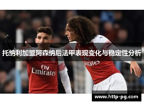 托纳利加盟阿森纳后法甲表现变化与稳定性分析