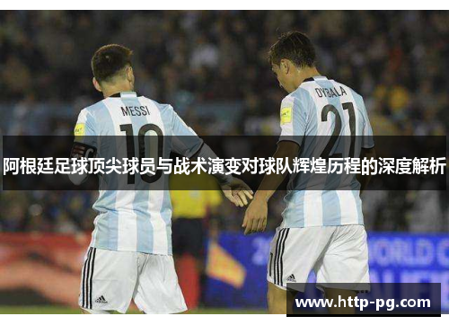 阿根廷足球顶尖球员与战术演变对球队辉煌历程的深度解析