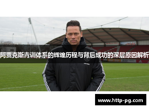 阿贾克斯青训体系的辉煌历程与背后成功的深层原因解析