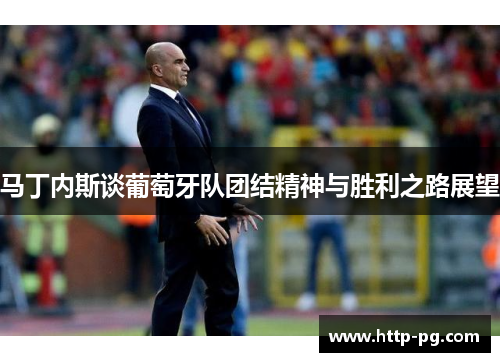 马丁内斯谈葡萄牙队团结精神与胜利之路展望