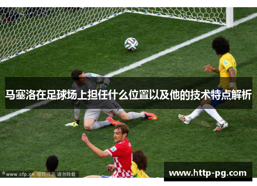 马塞洛在足球场上担任什么位置以及他的技术特点解析 马塞洛在足球场上担任什么位置以及他的技术特点解析