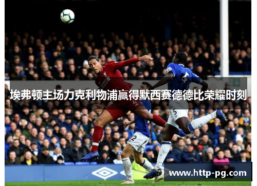 埃弗顿主场力克利物浦赢得默西赛德德比荣耀时刻