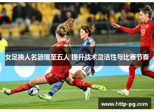 女足换人名额增至五人 提升战术灵活性与比赛节奏