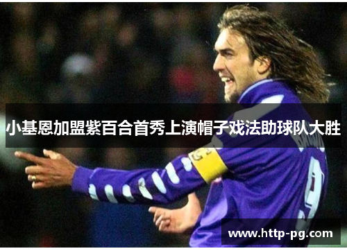 小基恩加盟紫百合首秀上演帽子戏法助球队大胜